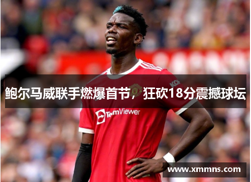 鲍尔马威联手燃爆首节，狂砍18分震撼球坛