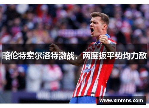 略伦特索尔洛特激战，两度扳平势均力敌