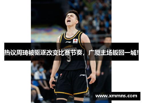 热议周琦被驱逐改变比赛节奏，广厦主场扳回一城!