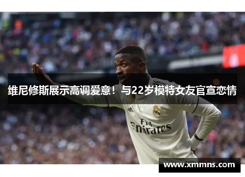 维尼修斯展示高调爱意！与22岁模特女友官宣恋情